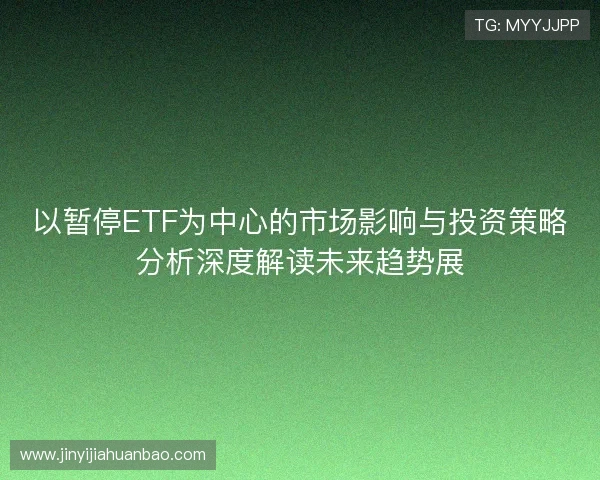 以暂停ETF为中心的市场影响与投资策略分析深度解读未来趋势展 以暂停ETF为中心的市场影响与投资策略分析深度解读未来趋势展