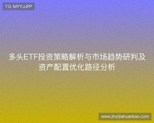多头ETF投资策略解析与市场趋势研判及资产配置优化路径分析
